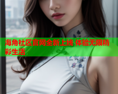 海角社区官网全新上线 体验无限精彩生活  第2张