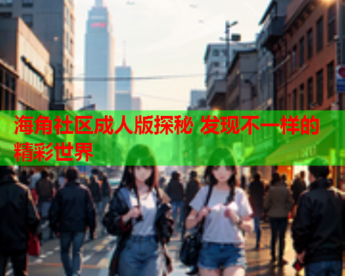 海角社区成人版探秘 发现不一样的精彩世界  第2张