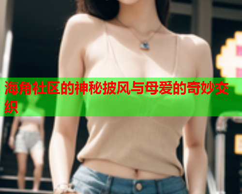 海角社区的神秘披风与母爱的奇妙交织  第1张