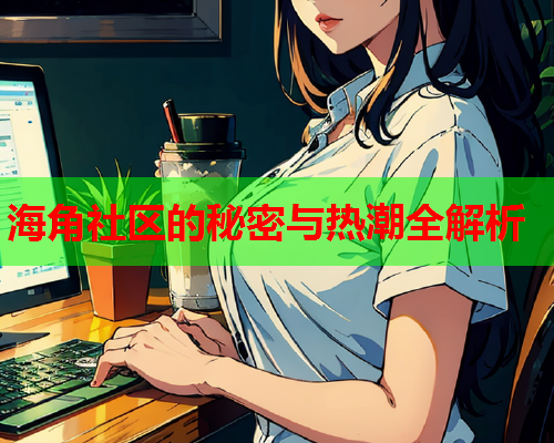 海角社区的秘密与热潮全解析  第1张