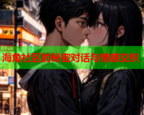 海角社区的秘密对话与情感交织  第1张