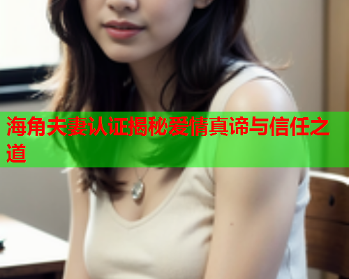 海角夫妻认证揭秘爱情真谛与信任之道  第2张