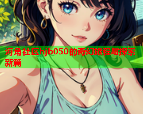 海角社区hjb050的奇幻旅程与探索新篇  第1张