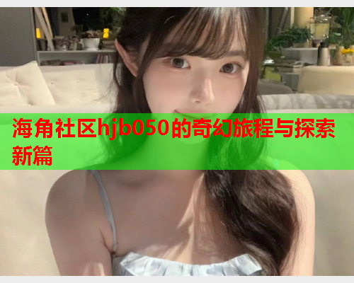 海角社区hjb050的奇幻旅程与探索新篇  第2张
