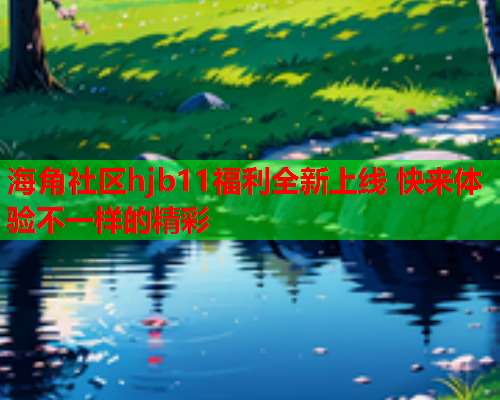 海角社区hjb11福利全新上线 快来体验不一样的精彩  第1张