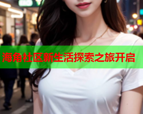 海角社区新生活探索之旅开启  第1张