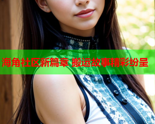 海角社区新篇章 搬运故事精彩纷呈  第1张