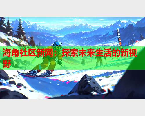 海角社区新网：探索未来生活的新视野  第1张