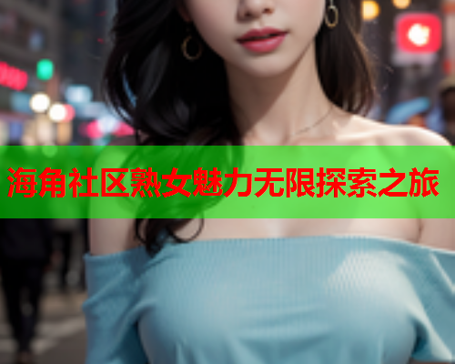 海角社区熟女魅力无限探索之旅  第1张