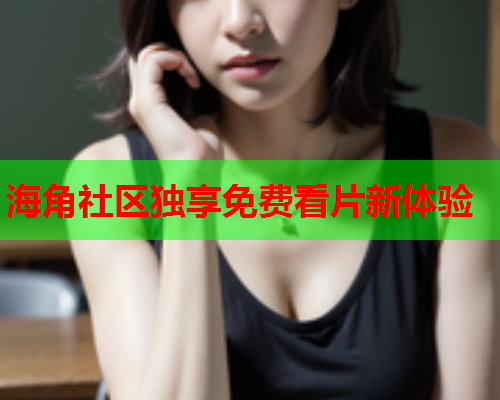 海角社区独享免费看片新体验  第1张