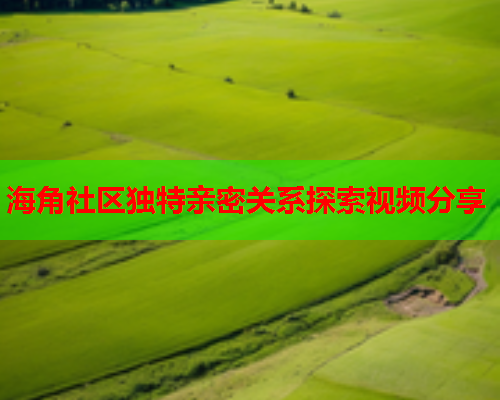 海角社区独特亲密关系探索视频分享  第1张
