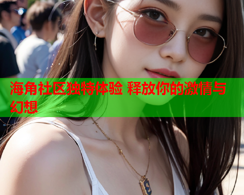 海角社区独特体验 释放你的激情与幻想  第2张