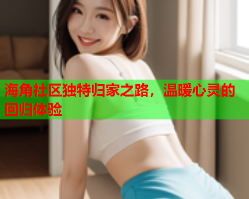 海角社区独特归家之路，温暖心灵的回归体验  第1张