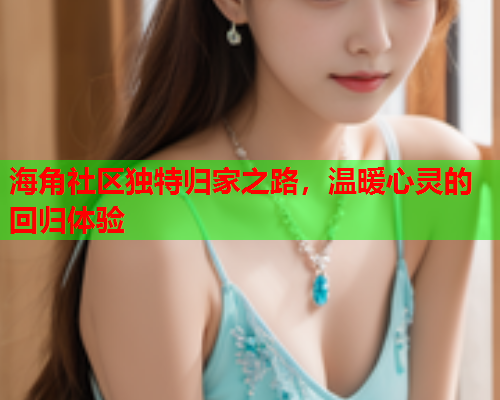 海角社区独特归家之路，温暖心灵的回归体验  第2张