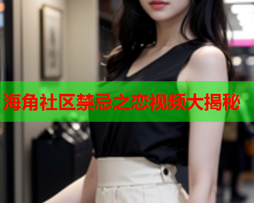 海角社区禁忌之恋视频大揭秘  第2张