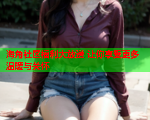 海角社区福利大放送 让你享受更多温暖与关怀  第1张