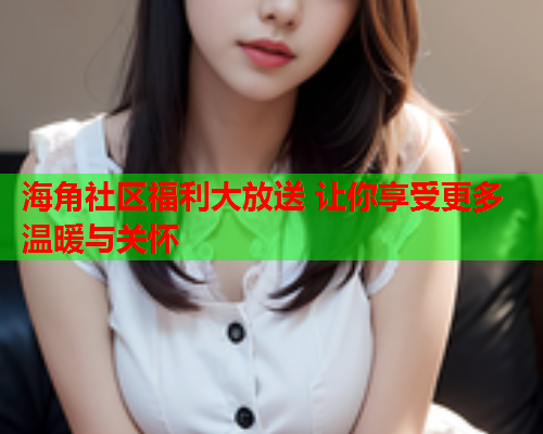 海角社区福利大放送 让你享受更多温暖与关怀  第2张