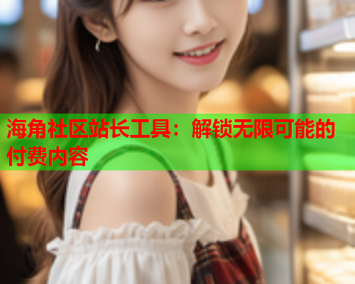 海角社区站长工具：解锁无限可能的付费内容  第2张