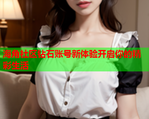 海角社区钻石账号新体验开启你的精彩生活  第1张