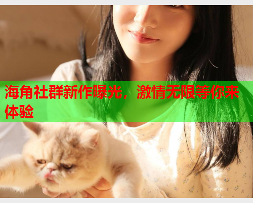 海角社群新作曝光，激情无限等你来体验  第2张
