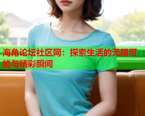 海角论坛社区网：探索生活的无限可能与精彩瞬间  第2张