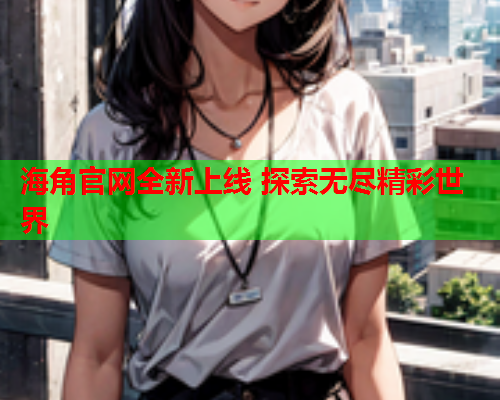海角官网全新上线 探索无尽精彩世界  第1张