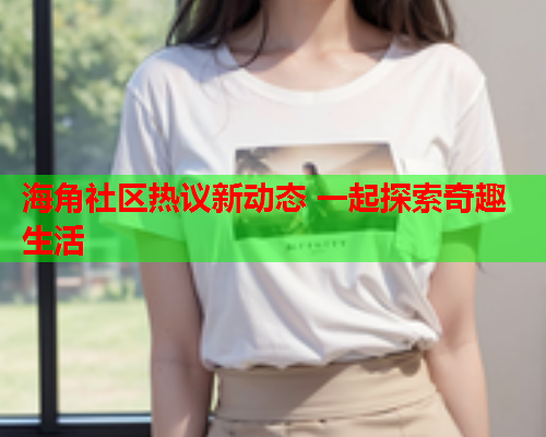 海角社区热议新动态 一起探索奇趣生活  第1张
