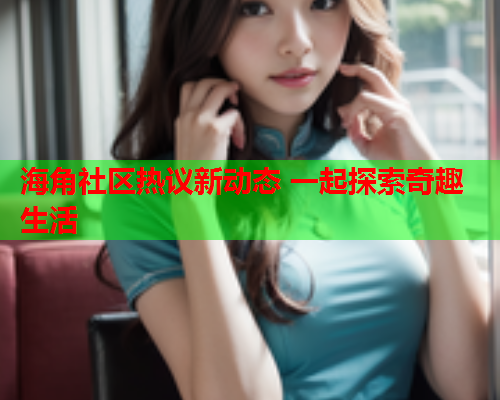 海角社区热议新动态 一起探索奇趣生活  第2张