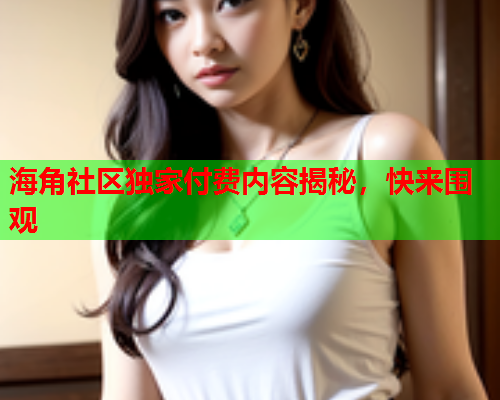海角社区独家付费内容揭秘，快来围观  第1张