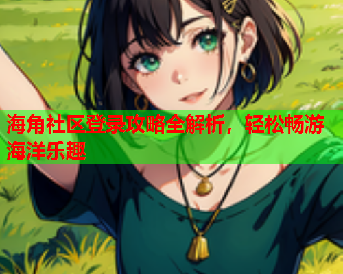 海角社区登录攻略全解析，轻松畅游海洋乐趣  第1张