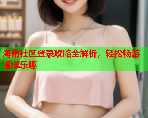 海角社区登录攻略全解析，轻松畅游海洋乐趣  第2张