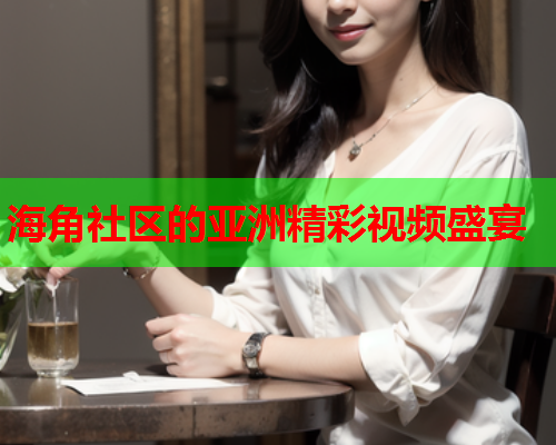 海角社区的亚洲精彩视频盛宴  第1张