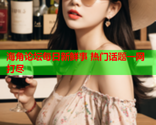 海角论坛每日新鲜事 热门话题一网打尽  第1张