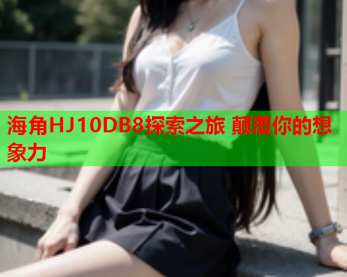 海角HJ10DB8探索之旅 颠覆你的想象力  第1张