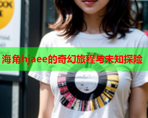 海角hjaee的奇幻旅程与未知探险  第1张