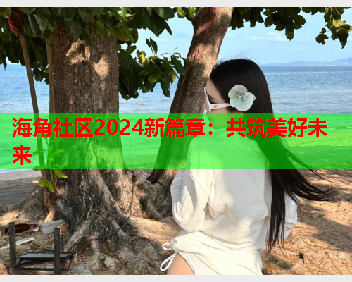 海角社区2024新篇章：共筑美好未来  第1张