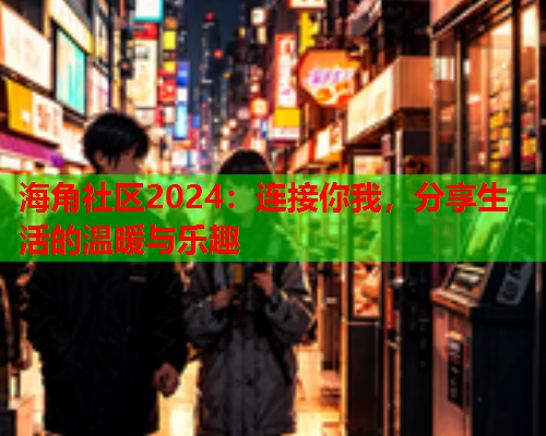 海角社区2024：连接你我，分享生活的温暖与乐趣  第1张