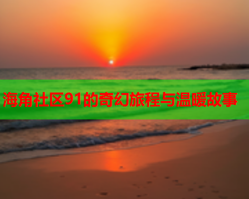 海角社区91的奇幻旅程与温暖故事  第1张