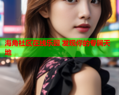 海角社区在线乐园 发现你的专属天地  第2张