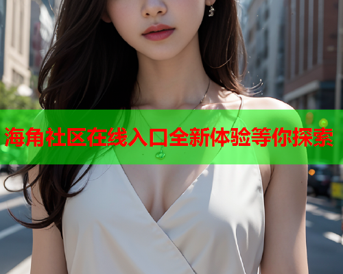 海角社区在线入口全新体验等你探索  第2张