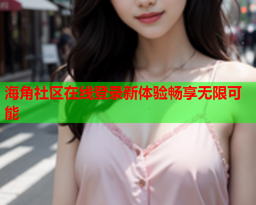海角社区在线登录新体验畅享无限可能  第1张