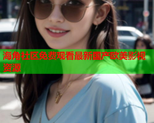 海角社区免费观看最新国产欧美影视资源  第1张