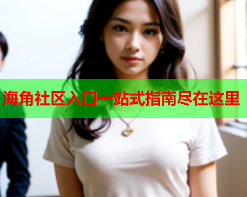 海角社区入口一站式指南尽在这里  第1张