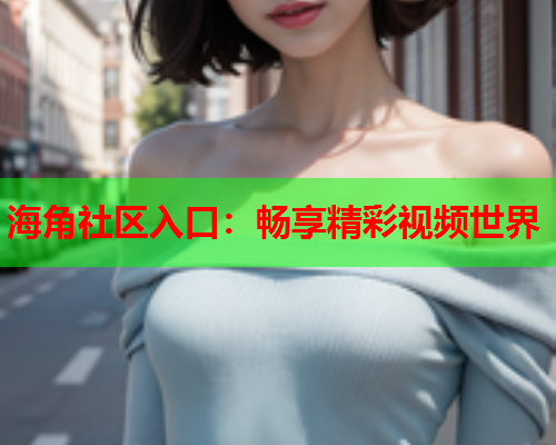 海角社区入口：畅享精彩视频世界  第1张