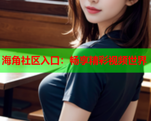 海角社区入口：畅享精彩视频世界  第2张