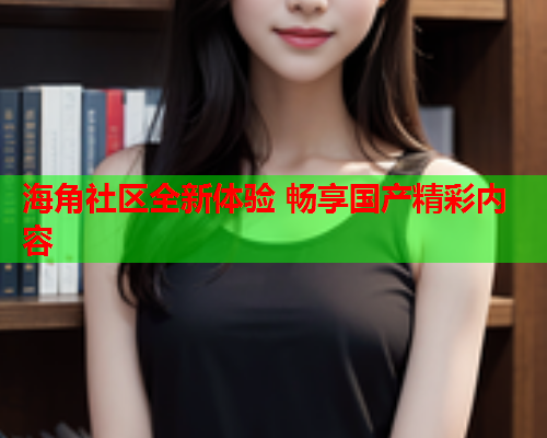 海角社区全新体验 畅享国产精彩内容  第2张