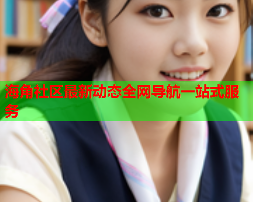 海角社区最新动态全网导航一站式服务  第1张