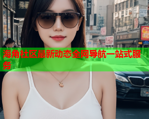 海角社区最新动态全网导航一站式服务  第2张