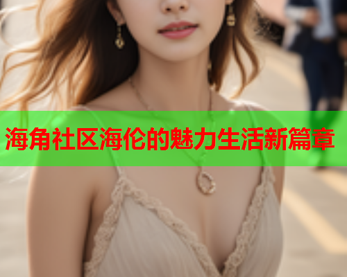 海角社区海伦的魅力生活新篇章  第1张