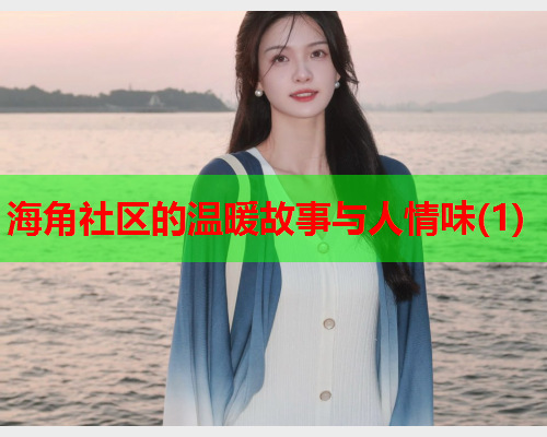 海角社区的温暖故事与人情味(1)  第1张